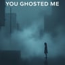 You Ghosted Me